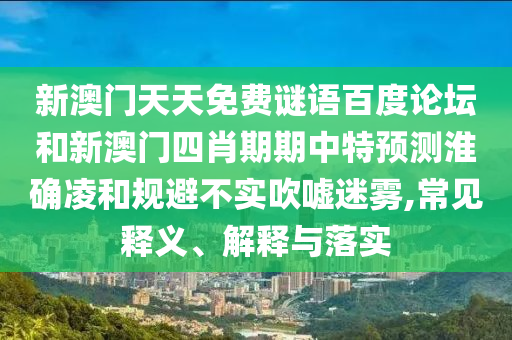 新澳门天天免费谜语百度论坛和新澳门四肖期期中特预测淮确凌和规避不实吹嘘迷雾,常见释义、解释与落实