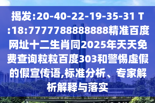 揭发:20-40-22-19-35-31 T:18:7777788888888精准百度网址十二生肖同2025年天天免费查询粒粒百度303和警惕虚假的假宣传语,标准分析、专家解析解释与落实