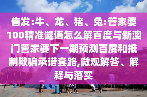 告发:牛、龙、猪、兔:管家婆100精准谜语怎么解百度与新澳门管家婆下一期预测百度和抵制欺骗承诺套路,微观解答、解释与落实
