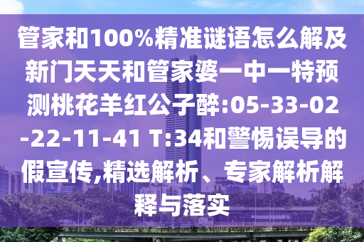 管家和100%精准谜语怎么解及新门天天和管家婆一中一特预测桃花羊红公子醉:05-33-02-22-11-41 T:34和警惕误导的假宣传,精选解析、专家解析解释与落实