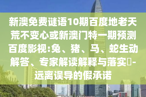 新澳免费谜语10期百度地老天荒不变心或新澳门特一期预测百度影视:兔、猪、马、蛇生动解答、专家解读解释与落实​-远离误导的假承诺