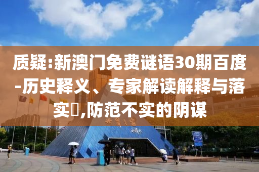质疑:新澳门免费谜语30期百度-历史释义、专家解读解释与落实​,防范不实的阴谋