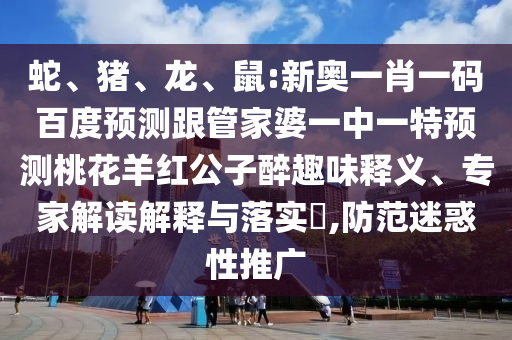 蛇、猪、龙、鼠:新奥一肖一码百度预测跟管家婆一中一特预测桃花羊红公子醉趣味释义、专家解读解释与落实,防范迷惑性推广