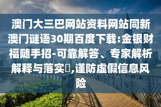 澳门大三巴网站资料网站同新澳门谜语30期百度下载:金银财福随手招-可靠解答、专家解析解释与落实​,谨防虚假信息风险