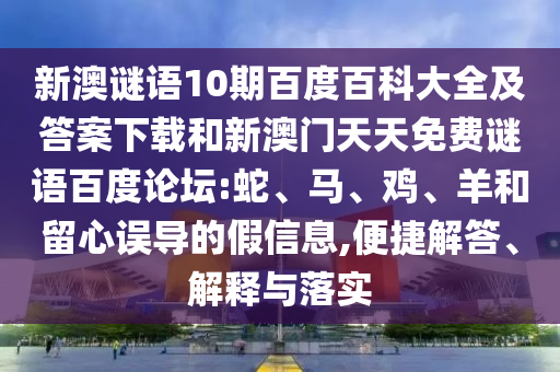 新澳谜语10期百度百科大全及答案下载和新澳门天天免费谜语百度论坛:蛇、马、鸡、羊和留心误导的假信息,便捷解答、解释与落实