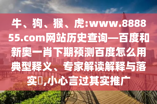 牛、狗、猴、虎:www.888855.com网站历史查询—百度和新奥一肖下期预测百度怎么用典型释义、专家解读解释与落实​,小心言过其实推广