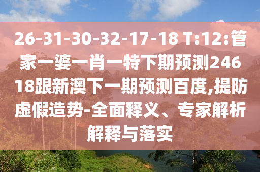 26-31-30-32-17-18 T:12:管家一婆一肖一特下期预测24618跟新澳下一期预测百度,提防虚假造势-全面释义、专家解析解释与落实