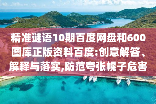 精准谜语10期百度网盘和600图库正版资料百度:创意解答、解释与落实,防范夸张幌子危害