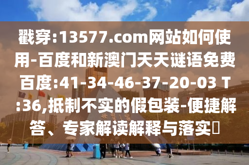 戳穿:13577.com网站如何使用-百度和新澳门天天谜语免费百度:41-34-46-37-20-03 T:36,抵制不实的假包装-便捷解答、专家解读解释与落实
