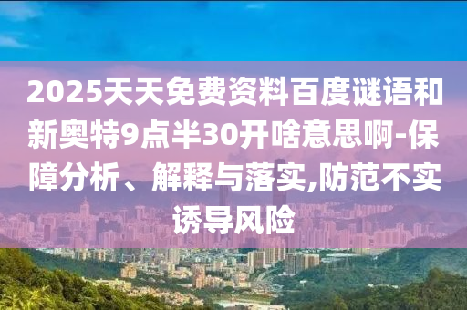 2025天天免费资料百度谜语和新奥特9点半30开啥意思啊-保障分析、解释与落实,防范不实诱导风险