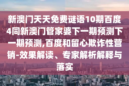 新澳门天天免费谜语10期百度4同新澳门管家婆下一期预测下一期预测,百度和留心欺诈性营销-效果解读、专家解析解释与落实