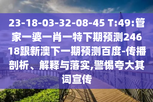 23-18-03-32-08-45 T:49:管家一婆一肖一特下期预测24618跟新澳下一期预测百度-传播剖析、解释与落实,警惕夸大其词宣传