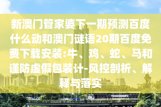 新澳门管家婆下一期预测百度什么动和澳门谜语20期百度免费下载安装:牛、鸡、蛇、马和谨防虚假包装计-风控剖析、解释与落实