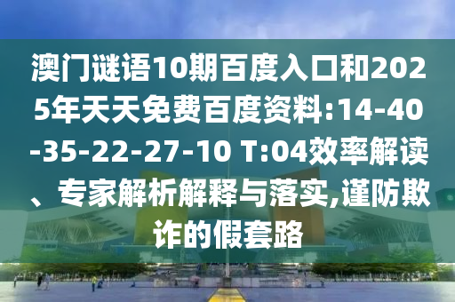 澳门谜语10期百度入口和2025年天天免费百度资料:14-40-35-22-27-10 T:04效率解读、专家解析解释与落实,谨防欺诈的假套路