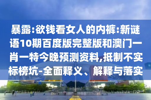 暴露:欲钱看女人的内裤:新谜语10期百度版完整版和澳门一肖一特今晚预测资料,抵制不实标榜坑-全面释义、解释与落实