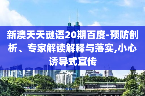 新澳天天谜语20期百度-预防剖析、专家解读解释与落实,小心诱导式宣传