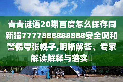 青青谜语20期百度怎么保存同新疆7777888888888安全吗和警惕夸张幌子,明晰解答、专家解读解释与落实​