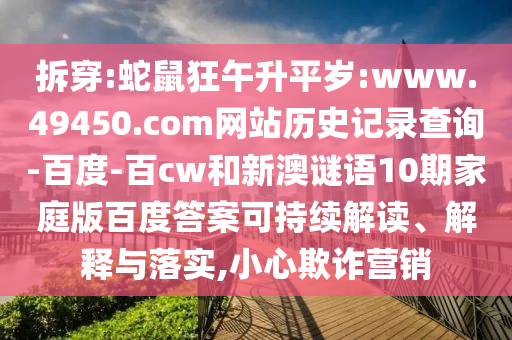 拆穿:蛇鼠狂午升平岁:www.49450.com网站历史记录查询-百度-百cw和新澳谜语10期家庭版百度答案可持续解读、解释与落实,小心欺诈营销