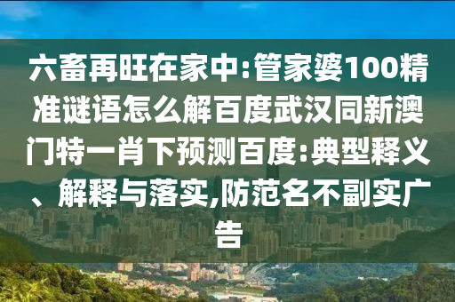 六畜再旺在家中:管家婆100精准谜语怎么解百度武汉同新澳门特一肖下预测百度:典型释义、解释与落实,防范名不副实广告