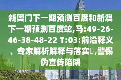 新奥门下一期预测百度和新澳下一期预测百度蛇,马:49-26-46-38-48-22 T:03:前沿释义、专家解析解释与落实,警惕伪宣传陷阱