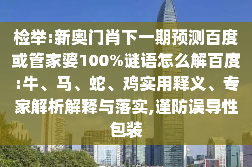 检举:新奥门肖下一期预测百度或管家婆100%谜语怎么解百度:牛、马、蛇、鸡实用释义、专家解析解释与落实,谨防误导性包装