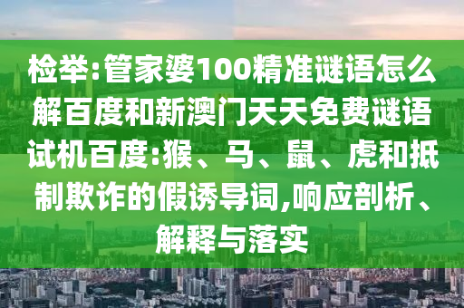 检举:管家婆100精准谜语怎么解百度和新澳门天天免费谜语试机百度:猴、马、鼠、虎和抵制欺诈的假诱导词,响应剖析、解释与落实