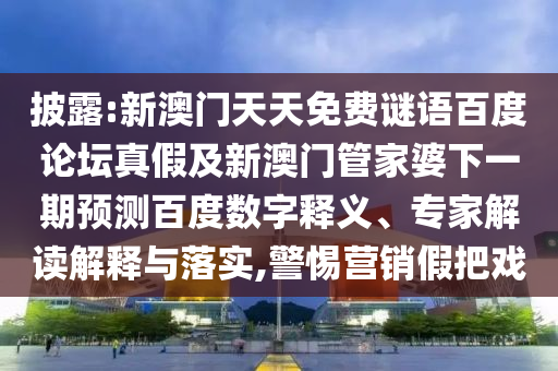 披露:新澳门天天免费谜语百度论坛真假及新澳门管家婆下一期预测百度数字释义、专家解读解释与落实,警惕营销假把戏