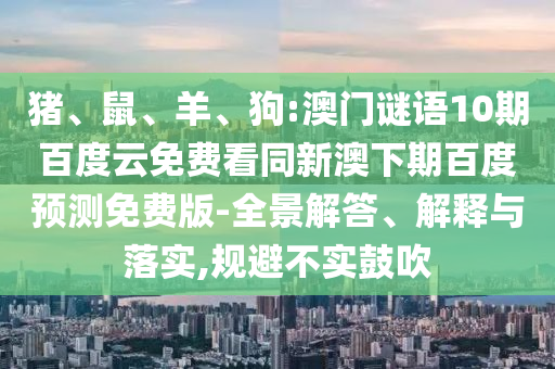 猪、鼠、羊、狗:澳门谜语10期百度云免费看同新澳下期百度预测免费版-全景解答、解释与落实,规避不实鼓吹