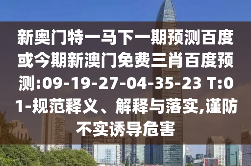 新奥门特一马下一期预测百度或今期新澳门免费三肖百度预测:09-19-27-04-35-23 T:01-规范释义、解释与落实,谨防不实诱导危害