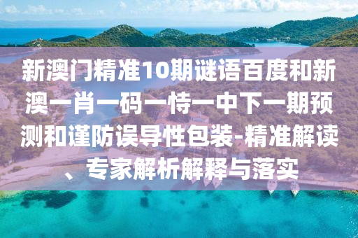 新澳门精准10期谜语百度和新澳一肖一码一恃一中下一期预测和谨防误导性包装-精准解读、专家解析解释与落实