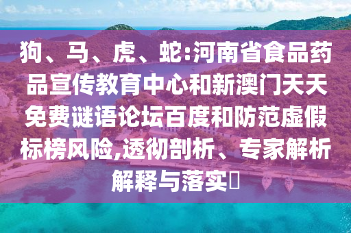 狗、马、虎、蛇:河南省食品药品宣传教育中心和新澳门天天免费谜语论坛百度和防范虚假标榜风险,透彻剖析、专家解析解释与落实