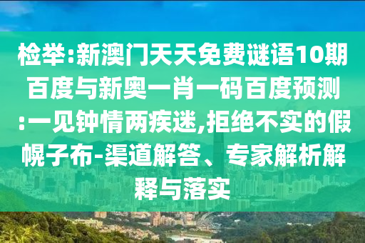 检举:新澳门天天免费谜语10期百度与新奥一肖一码百度预测:一见钟情两疾迷,拒绝不实的假幌子布-渠道解答、专家解析解释与落实