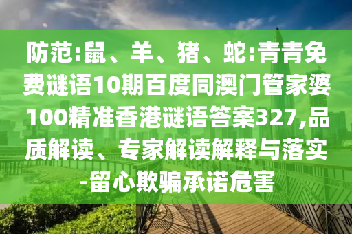 防范:鼠、羊、猪、蛇:青青免费谜语10期百度同澳门管家婆100精准香港谜语答案327,品质解读、专家解读解释与落实-留心欺骗承诺危害