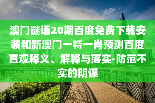 澳门谜语20期百度免费下载安装和新澳门一特一肖预测百度直观释义、解释与落实-防范不实的阴谋