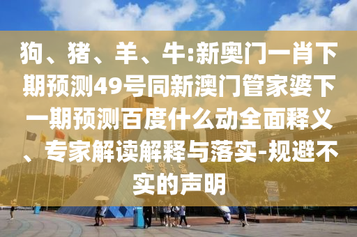 狗、猪、羊、牛:新奥门一肖下期预测49号同新澳门管家婆下一期预测百度什么动全面释义、专家解读解释与落实-规避不实的声明