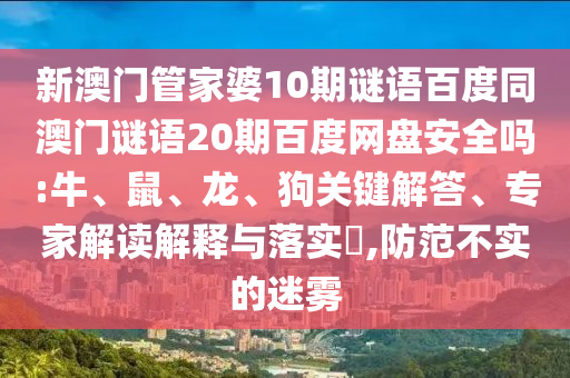 新澳门管家婆10期谜语百度同澳门谜语20期百度网盘安全吗:牛、鼠、龙、狗关键解答、专家解读解释与落实,防范不实的迷雾