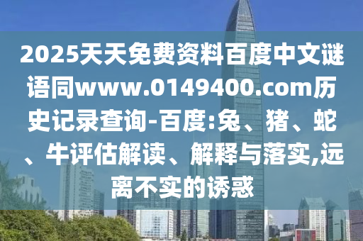 2025天天免费资料百度中文谜语同www.0149400.com历史记录查询-百度:兔、猪、蛇、牛评估解读、解释与落实,远离不实的诱惑