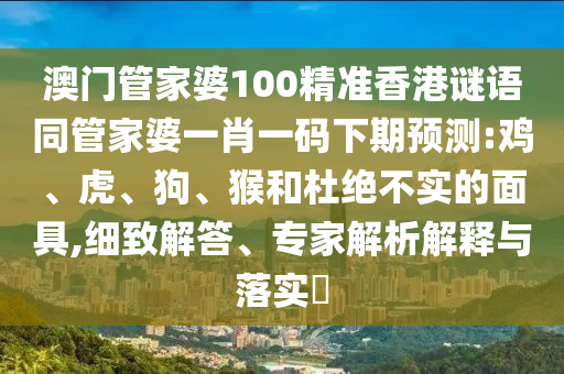 澳门管家婆100精准香港谜语同管家婆一肖一码下期预测:鸡、虎、狗、猴和杜绝不实的面具,细致解答、专家解析解释与落实​