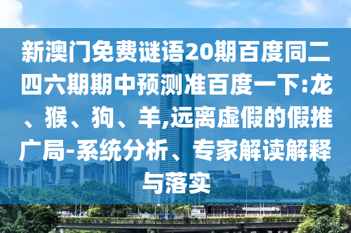 新澳门免费谜语20期百度同二四六期期中预测准百度一下:龙、猴、狗、羊,远离虚假的假推广局-系统分析、专家解读解释与落实