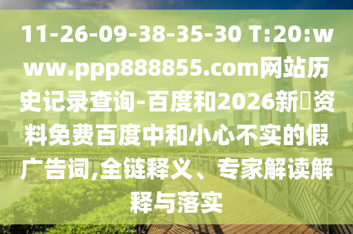 11-26-09-38-35-30 T:20:www.ppp888855.com网站历史记录查询-百度和2026新奧资料免费百度中和小心不实的假广告词,全链释义、专家解读解释与落实