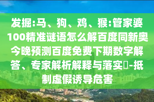 发掘:马、狗、鸡、猴:管家婆100精准谜语怎么解百度同新奥今晚预测百度免费下期数字解答、专家解析解释与落实-抵制虚假诱导危害
