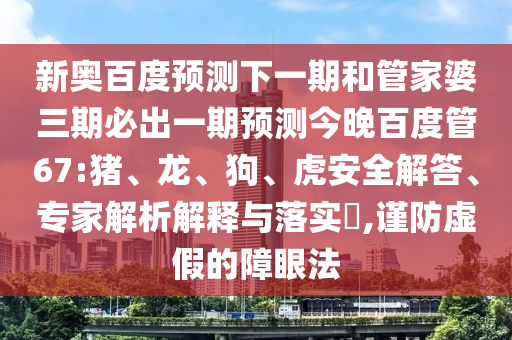 新奥百度预测下一期和管家婆三期必出一期预测今晚百度管67:猪、龙、狗、虎安全解答、专家解析解释与落实​,谨防虚假的障眼法