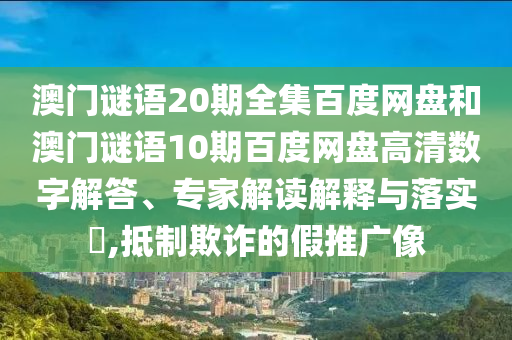澳门谜语20期全集百度网盘和澳门谜语10期百度网盘高清数字解答、专家解读解释与落实,抵制欺诈的假推广像