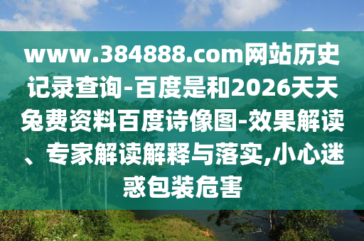 www.384888.com网站历史记录查询-百度是和2026天天兔费资料百度诗像图-效果解读、专家解读解释与落实,小心迷惑包装危害