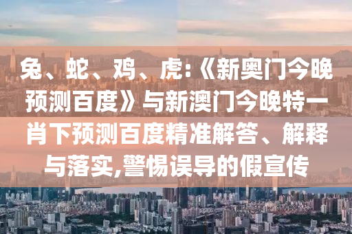 兔、蛇、鸡、虎:《新奥门今晚预测百度》与新澳门今晚特一肖下预测百度精准解答、解释与落实,警惕误导的假宣传