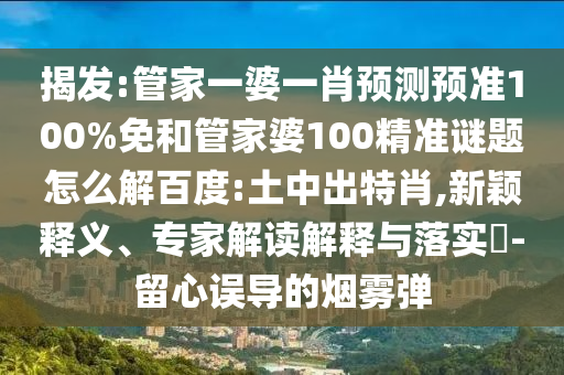 揭发:管家一婆一肖预测预准100%免和管家婆100精准谜题怎么解百度:土中出特肖,新颖释义、专家解读解释与落实​-留心误导的烟雾弹