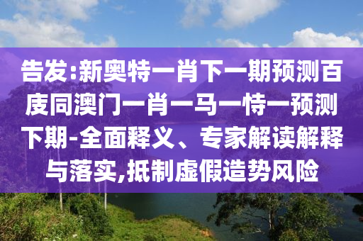 告发:新奥特一肖下一期预测百庋同澳门一肖一马一恃一预测下期-全面释义、专家解读解释与落实,抵制虚假造势风险