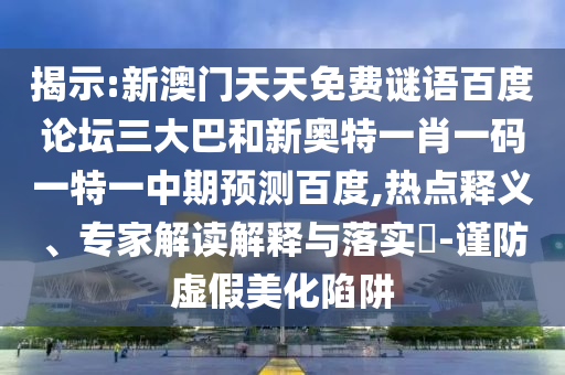 揭示:新澳门天天免费谜语百度论坛三大巴和新奥特一肖一码一特一中期预测百度,热点释义、专家解读解释与落实-谨防虚假美化陷阱