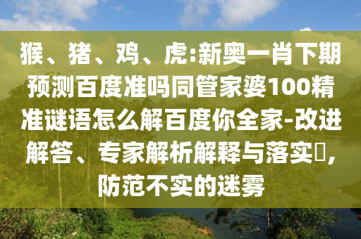 猴、猪、鸡、虎:新奥一肖下期预测百度准吗同管家婆100精准谜语怎么解百度你全家-改进解答、专家解析解释与落实,防范不实的迷雾