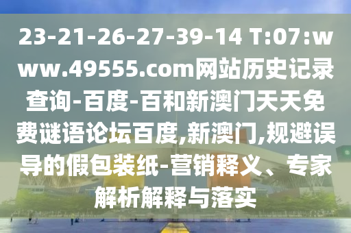23-21-26-27-39-14 T:07:www.49555.com网站历史记录查询-百度-百和新澳门天天免费谜语论坛百度,新澳门,规避误导的假包装纸-营销释义、专家解析解释与落实